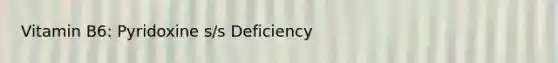 Vitamin B6: Pyridoxine s/s Deficiency