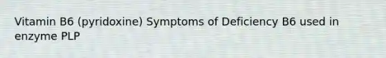 Vitamin B6 (pyridoxine) Symptoms of Deficiency B6 used in enzyme PLP