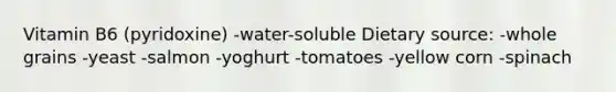 Vitamin B6 (pyridoxine) -water-soluble Dietary source: -whole grains -yeast -salmon -yoghurt -tomatoes -yellow corn -spinach