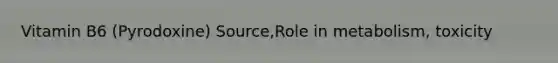 Vitamin B6 (Pyrodoxine) Source,Role in metabolism, toxicity