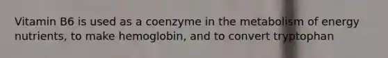 Vitamin B6 is used as a coenzyme in the metabolism of energy nutrients, to make hemoglobin, and to convert tryptophan