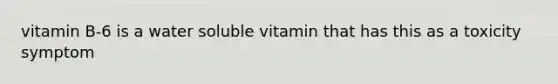 vitamin B-6 is a water soluble vitamin that has this as a toxicity symptom