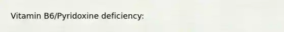 Vitamin B6/Pyridoxine deficiency: