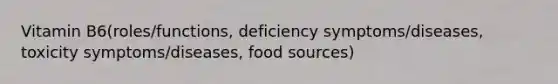 Vitamin B6(roles/functions, deficiency symptoms/diseases, toxicity symptoms/diseases, food sources)