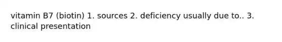 vitamin B7 (biotin) 1. sources 2. deficiency usually due to.. 3. clinical presentation