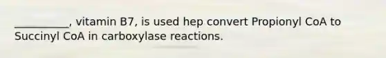 __________, vitamin B7, is used hep convert Propionyl CoA to Succinyl CoA in carboxylase reactions.