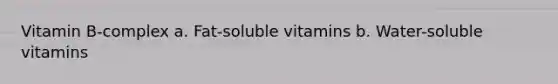 Vitamin B-complex a. Fat-soluble vitamins b. Water-soluble vitamins