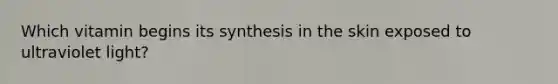 Which vitamin begins its synthesis in the skin exposed to ultraviolet light?