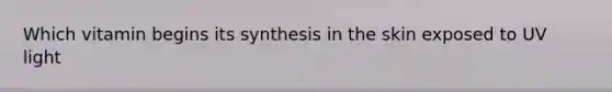 Which vitamin begins its synthesis in the skin exposed to UV light