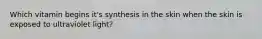 Which vitamin begins it's synthesis in the skin when the skin is exposed to ultraviolet light?