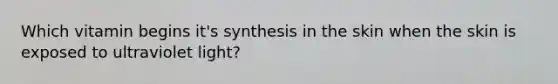 Which vitamin begins it's synthesis in the skin when the skin is exposed to ultraviolet light?