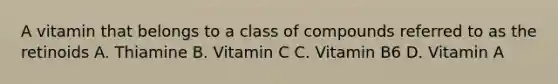 A vitamin that belongs to a class of compounds referred to as the retinoids A. Thiamine B. Vitamin C C. Vitamin B6 D. Vitamin A