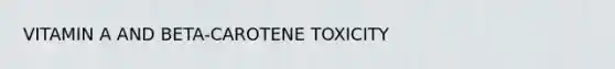 VITAMIN A AND BETA-CAROTENE TOXICITY