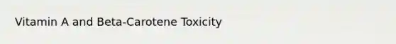 Vitamin A and Beta-Carotene Toxicity