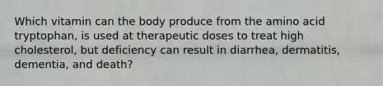 Which vitamin can the body produce from the amino acid tryptophan, is used at therapeutic doses to treat high cholesterol, but deficiency can result in diarrhea, dermatitis, dementia, and death?