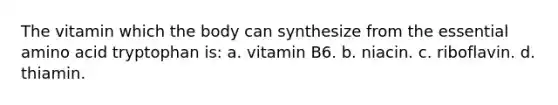 The vitamin which the body can synthesize from the essential amino acid tryptophan is: a. vitamin B6. b. niacin. c. riboflavin. d. thiamin.