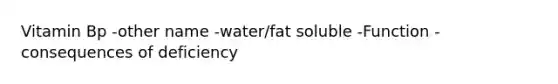 Vitamin Bp -other name -water/fat soluble -Function -consequences of deficiency