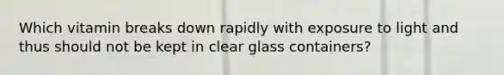 Which vitamin breaks down rapidly with exposure to light and thus should not be kept in clear glass containers?