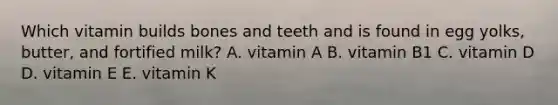 Which vitamin builds bones and teeth and is found in egg yolks, butter, and fortified milk? A. vitamin A B. vitamin B1 C. vitamin D D. vitamin E E. vitamin K