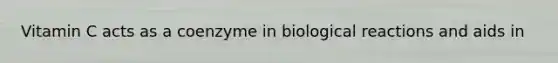 Vitamin C acts as a coenzyme in biological reactions and aids in