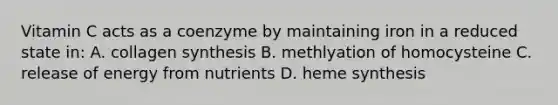 Vitamin C acts as a coenzyme by maintaining iron in a reduced state in: A. collagen synthesis B. methlyation of homocysteine C. release of energy from nutrients D. heme synthesis