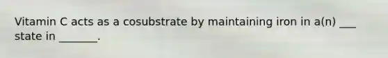 ​Vitamin C acts as a cosubstrate by maintaining iron in a(n) ___ state in _______.