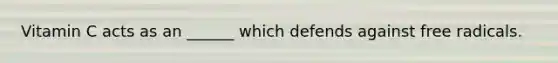 Vitamin C acts as an ______ which defends against free radicals.