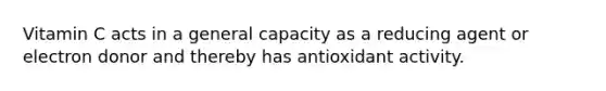 Vitamin C acts in a general capacity as a reducing agent or electron donor and thereby has antioxidant activity.