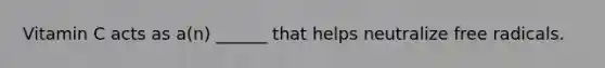 Vitamin C acts as a(n) ______ that helps neutralize free radicals.