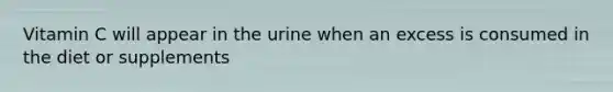 Vitamin C will appear in the urine when an excess is consumed in the diet or supplements