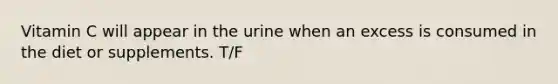 Vitamin C will appear in the urine when an excess is consumed in the diet or supplements. T/F