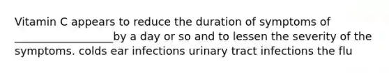 Vitamin C appears to reduce the duration of symptoms of __________________by a day or so and to lessen the severity of the symptoms. colds ear infections urinary tract infections the flu