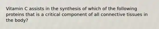 Vitamin C assists in the synthesis of which of the following proteins that is a critical component of all connective tissues in the body?