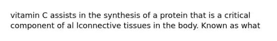 vitamin C assists in the synthesis of a protein that is a critical component of al lconnective tissues in the body. Known as what