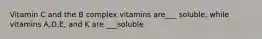 Vitamin C and the B complex vitamins are___ soluble, while vitamins A,D,E, and K are ___soluble