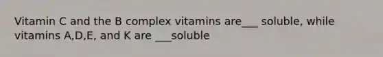 Vitamin C and the B complex vitamins are___ soluble, while vitamins A,D,E, and K are ___soluble