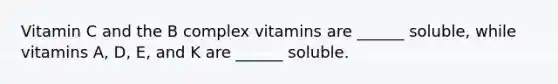 Vitamin C and the B complex vitamins are ______ soluble, while vitamins A, D, E, and K are ______ soluble.