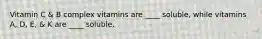 Vitamin C & B complex vitamins are ____ soluble, while vitamins A, D, E, & K are ____ soluble.