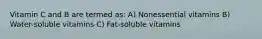 Vitamin C and B are termed as: A) Nonessential vitamins B) Water-soluble vitamins C) Fat-soluble vitamins