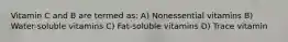 Vitamin C and B are termed as: A) Nonessential vitamins B) Water-soluble vitamins C) Fat-soluble vitamins D) Trace vitamin