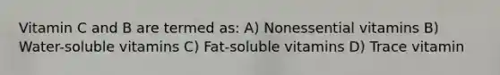 Vitamin C and B are termed as: A) Nonessential vitamins B) Water-soluble vitamins C) Fat-soluble vitamins D) Trace vitamin