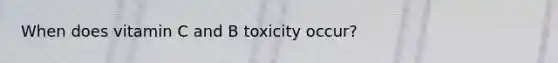 When does vitamin C and B toxicity occur?