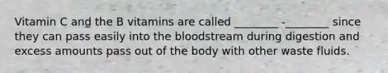 Vitamin C and the B vitamins are called ________ -________ since they can pass easily into the bloodstream during digestion and excess amounts pass out of the body with other waste fluids.