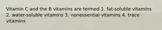 Vitamin C and the B vitamins are termed 1. fat-soluble vitamins 2. water-soluble vitamins 3. nonessential vitamins 4. trace vitamins