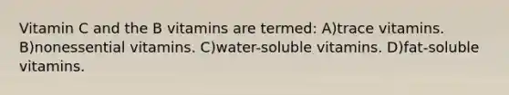 Vitamin C and the B vitamins are termed: A)trace vitamins. B)nonessential vitamins. C)water-soluble vitamins. D)fat-soluble vitamins.