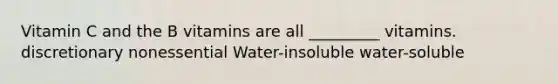 Vitamin C and the B vitamins are all _________ vitamins. discretionary nonessential Water-insoluble water-soluble