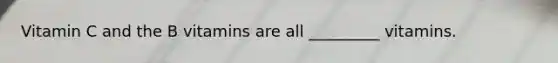 Vitamin C and the B vitamins are all _________ vitamins.