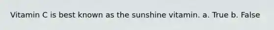 Vitamin C is best known as the sunshine vitamin. a. True b. False