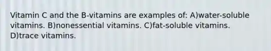 Vitamin C and the B-vitamins are examples of: A)water-soluble vitamins. B)nonessential vitamins. C)fat-soluble vitamins. D)trace vitamins.