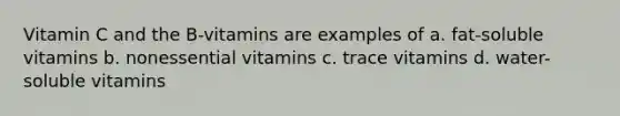 Vitamin C and the B-vitamins are examples of a. fat-soluble vitamins b. nonessential vitamins c. trace vitamins d. water-soluble vitamins